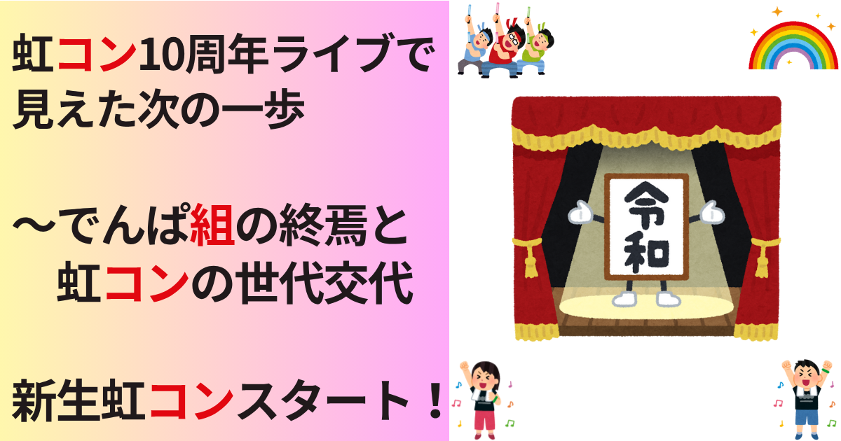 虹コン10周年ライブで見えた次の一歩～でんぱ組の終焉と虹コンの世代交代